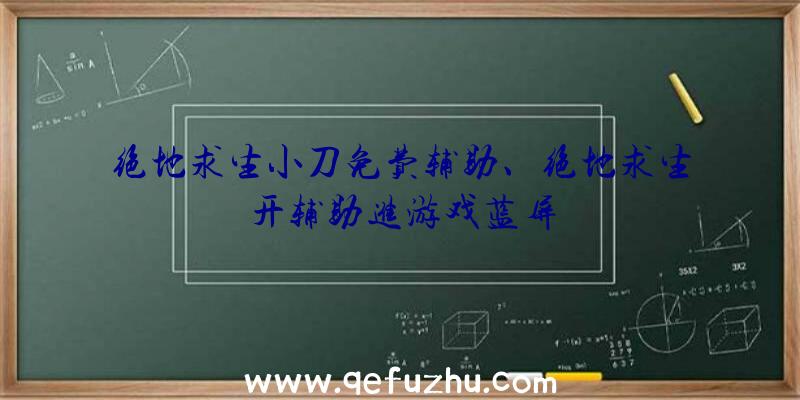 绝地求生小刀免费辅助、绝地求生开辅助进游戏蓝屏