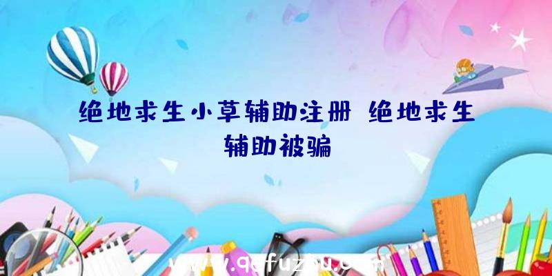 绝地求生小草辅助注册、绝地求生辅助被骗