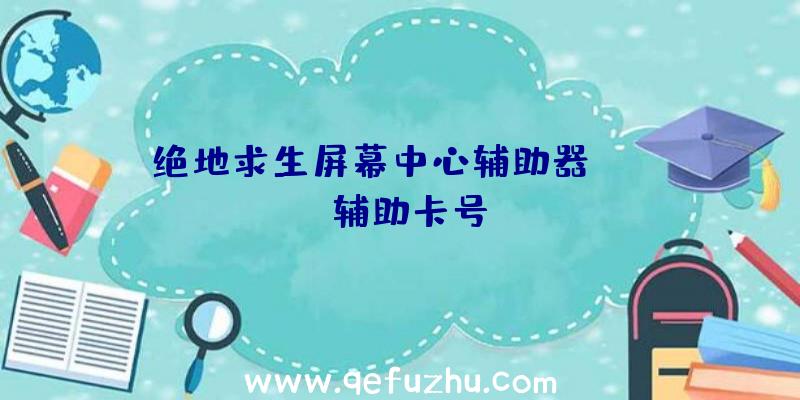 绝地求生屏幕中心辅助器、pubg辅助卡号