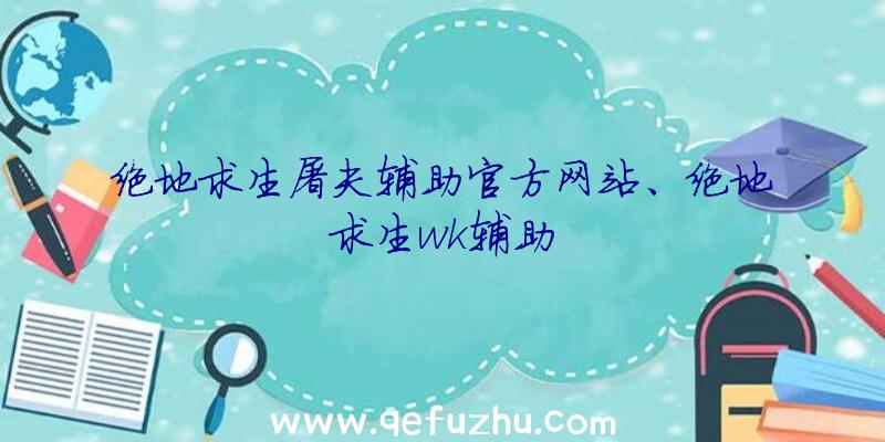 绝地求生屠夫辅助官方网站、绝地求生wk辅助