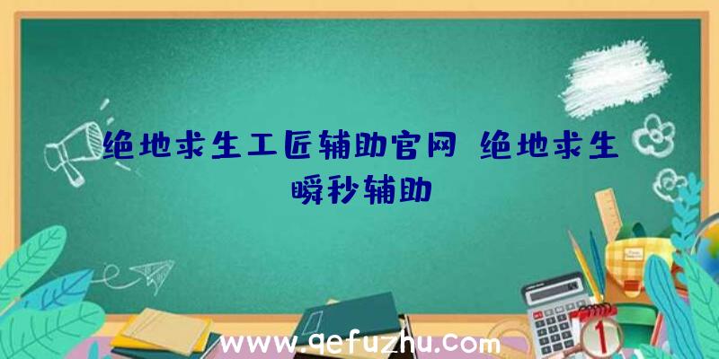 绝地求生工匠辅助官网、绝地求生瞬秒辅助