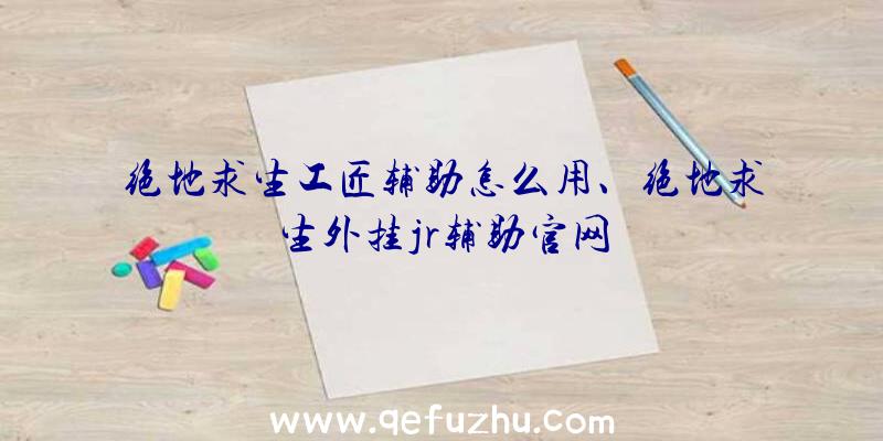 绝地求生工匠辅助怎么用、绝地求生外挂jr辅助官网