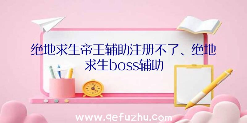 绝地求生帝王辅助注册不了、绝地求生boss辅助