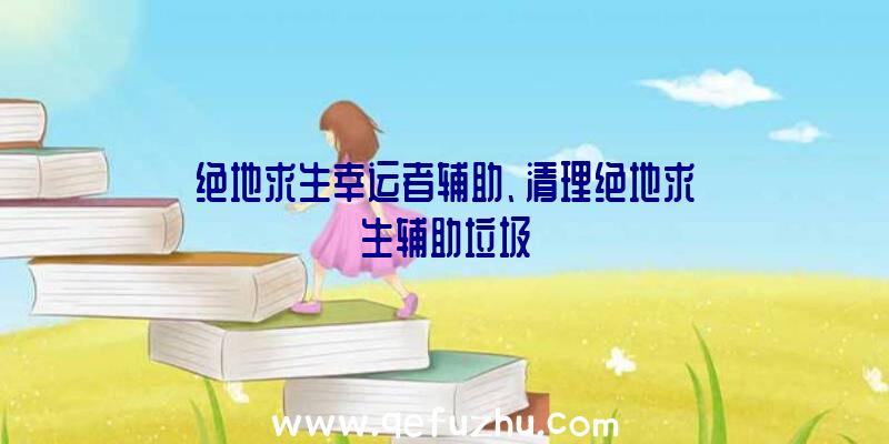 绝地求生幸运者辅助、清理绝地求生辅助垃圾