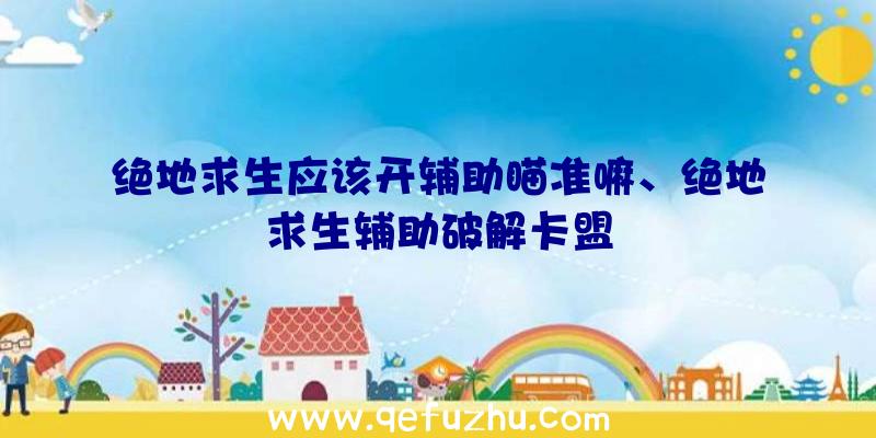 绝地求生应该开辅助瞄准嘛、绝地求生辅助破解卡盟