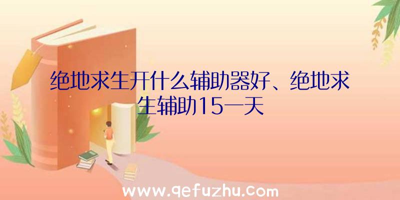 绝地求生开什么辅助器好、绝地求生辅助15一天