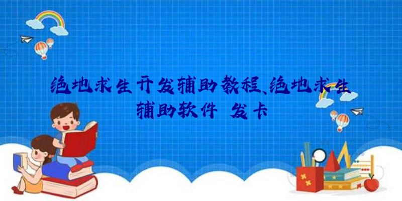 绝地求生开发辅助教程、绝地求生辅助软件