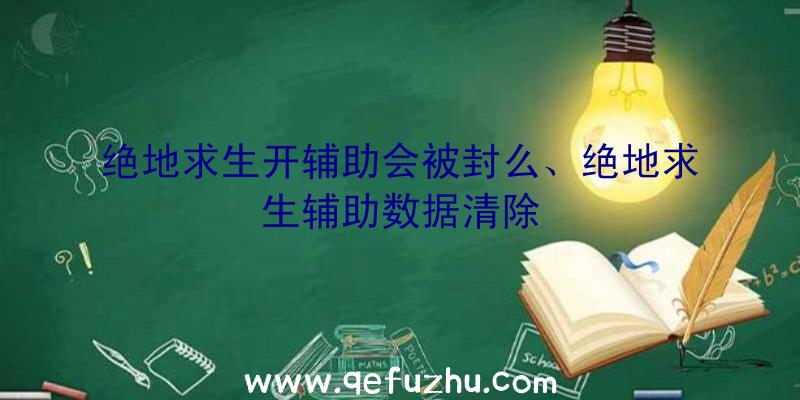 绝地求生开辅助会被封么、绝地求生辅助数据清除