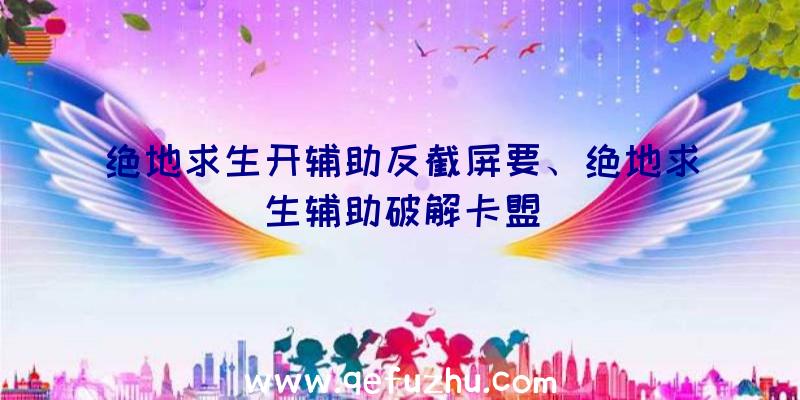 绝地求生开辅助反截屏要、绝地求生辅助破解卡盟