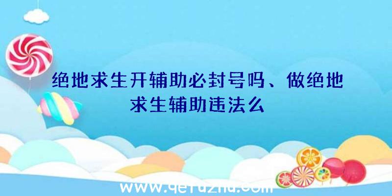 绝地求生开辅助必封号吗、做绝地求生辅助违法么