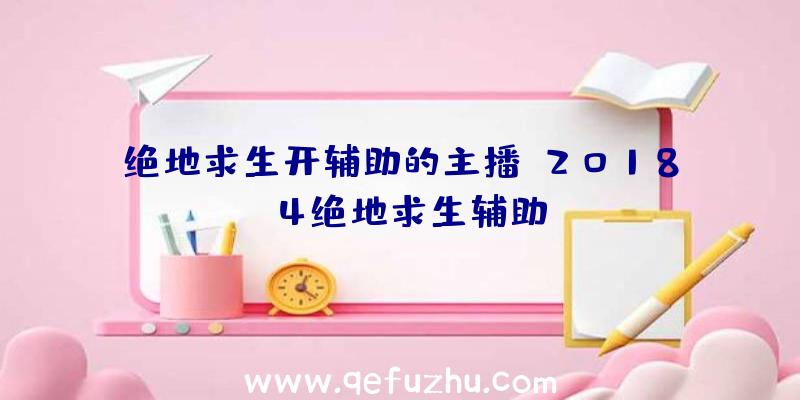 绝地求生开辅助的主播、2018.4绝地求生辅助