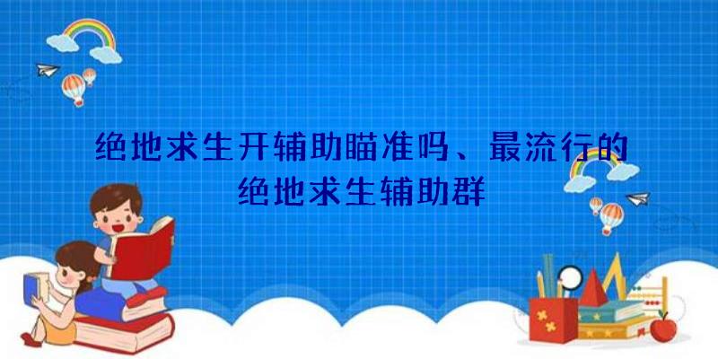 绝地求生开辅助瞄准吗、最流行的绝地求生辅助群