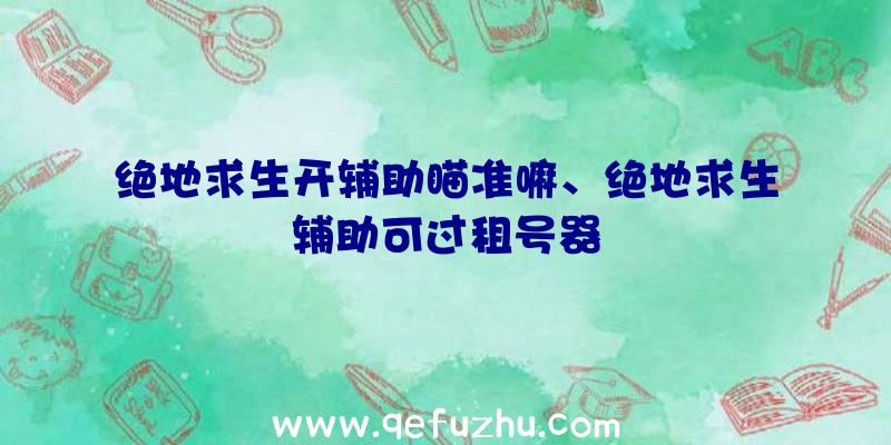 绝地求生开辅助瞄准嘛、绝地求生辅助可过租号器