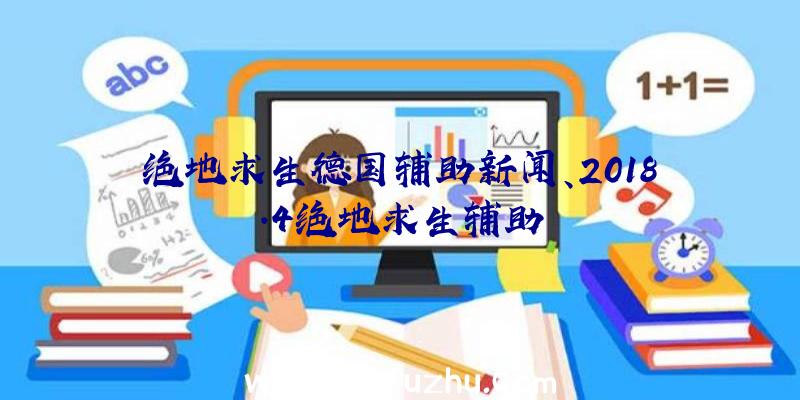 绝地求生德国辅助新闻、2018.4绝地求生辅助