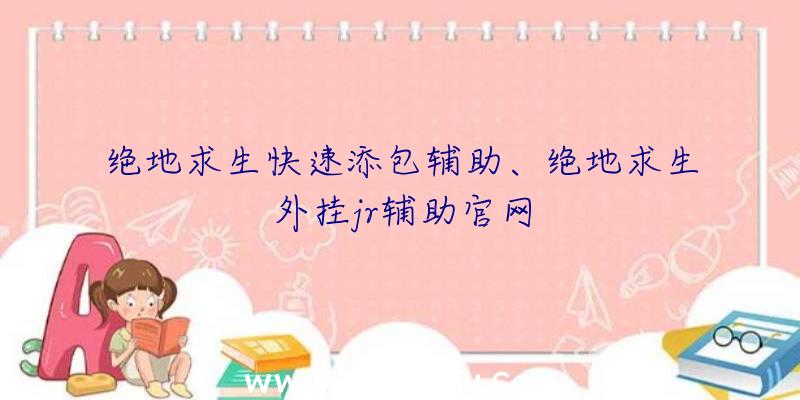 绝地求生快速添包辅助、绝地求生外挂jr辅助官网