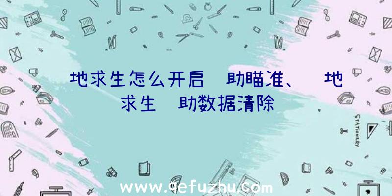 绝地求生怎么开启辅助瞄准、绝地求生辅助数据清除