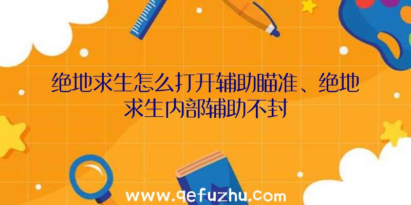 绝地求生怎么打开辅助瞄准、绝地求生内部辅助不封