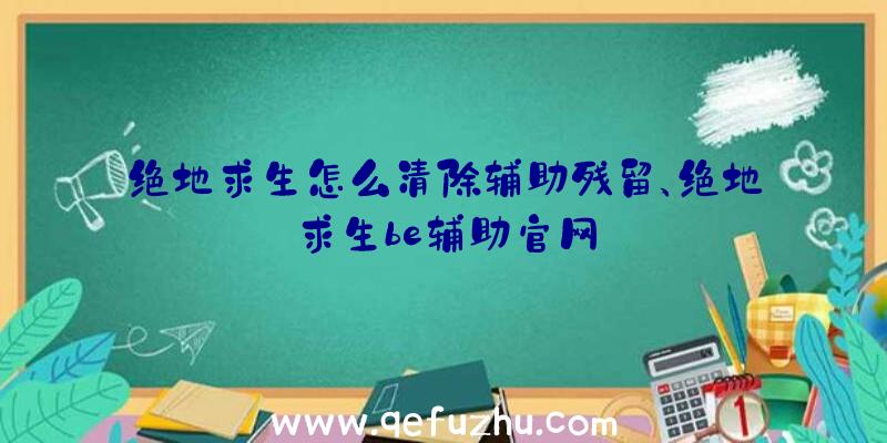 绝地求生怎么清除辅助残留、绝地求生be辅助官网