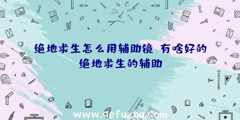 绝地求生怎么用辅助镜、有啥好的绝地求生的辅助