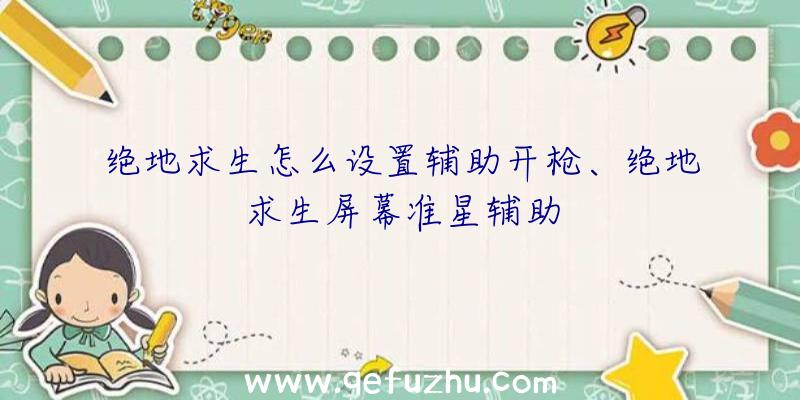 绝地求生怎么设置辅助开枪、绝地求生屏幕准星辅助