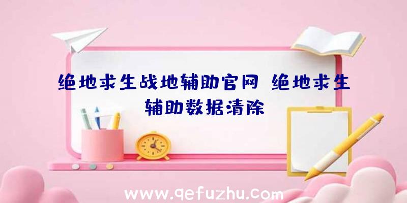 绝地求生战地辅助官网、绝地求生辅助数据清除