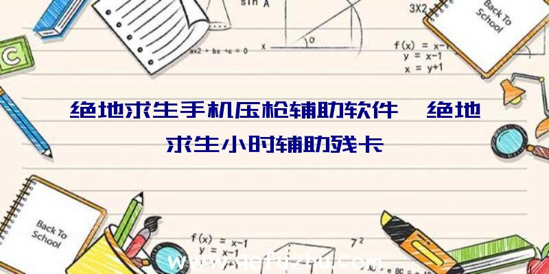 绝地求生手机压枪辅助软件、绝地求生小时辅助残卡