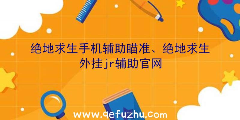 绝地求生手机辅助瞄准、绝地求生外挂jr辅助官网