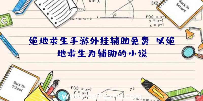 绝地求生手游外挂辅助免费、以绝地求生为辅助的小说