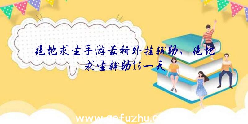 绝地求生手游最新外挂辅助、绝地求生辅助15一天