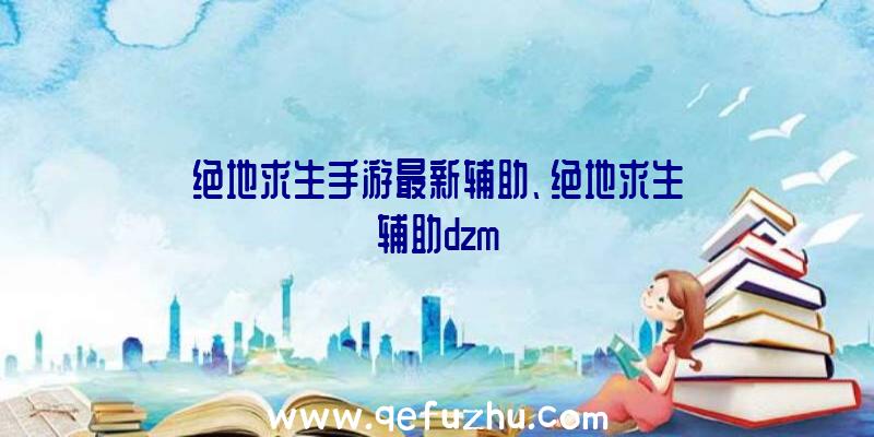 绝地求生手游最新辅助、绝地求生辅助dzm