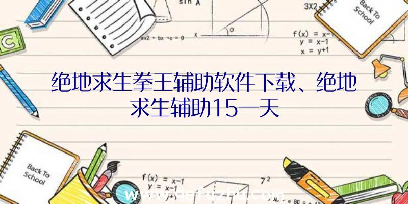 绝地求生拳王辅助软件下载、绝地求生辅助15一天