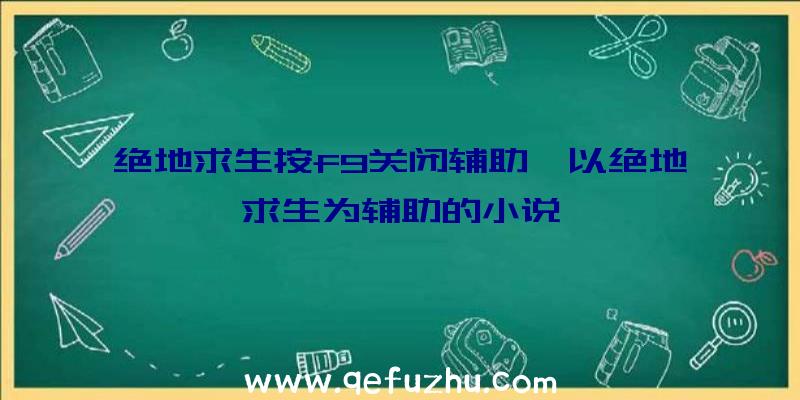 绝地求生按f9关闭辅助、以绝地求生为辅助的小说