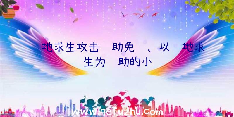 绝地求生攻击辅助免费、以绝地求生为辅助的小说