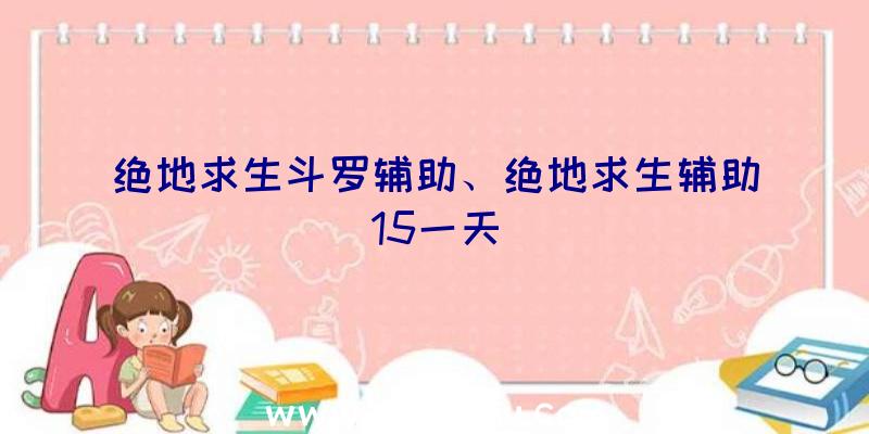 绝地求生斗罗辅助、绝地求生辅助15一天