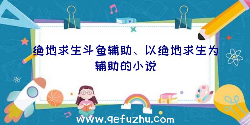 绝地求生斗鱼辅助、以绝地求生为辅助的小说