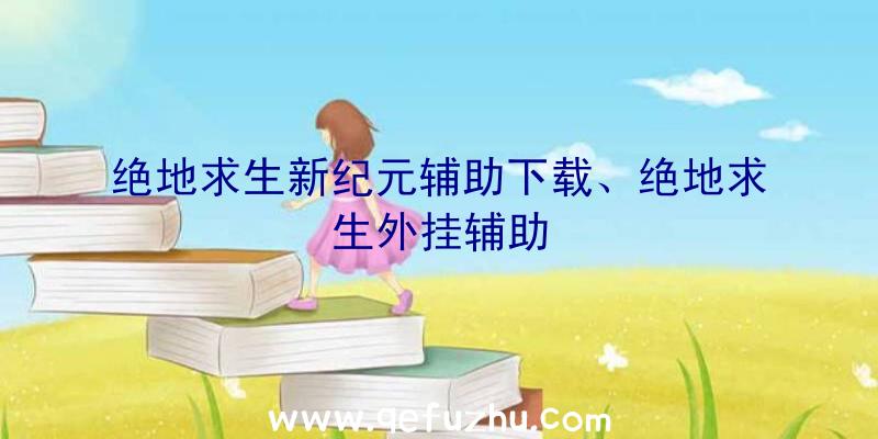 绝地求生新纪元辅助下载、绝地求生外挂辅助