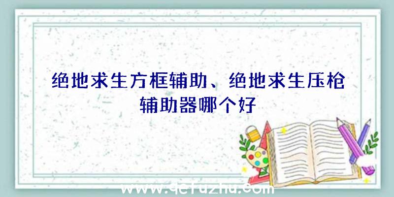 绝地求生方框辅助、绝地求生压枪辅助器哪个好