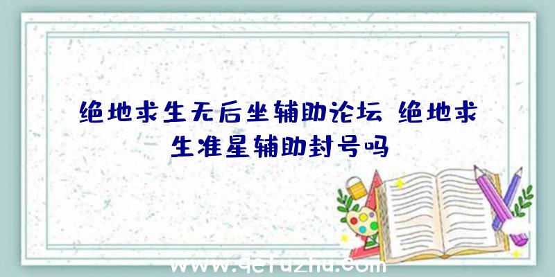 绝地求生无后坐辅助论坛、绝地求生准星辅助封号吗