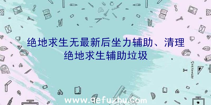 绝地求生无最新后坐力辅助、清理绝地求生辅助垃圾