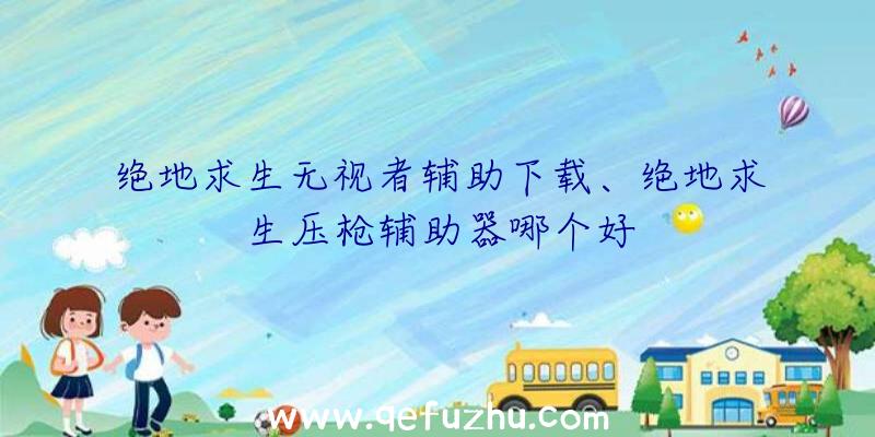 绝地求生无视者辅助下载、绝地求生压枪辅助器哪个好