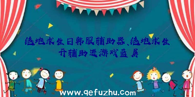 绝地求生日韩服辅助器、绝地求生开辅助进游戏蓝屏