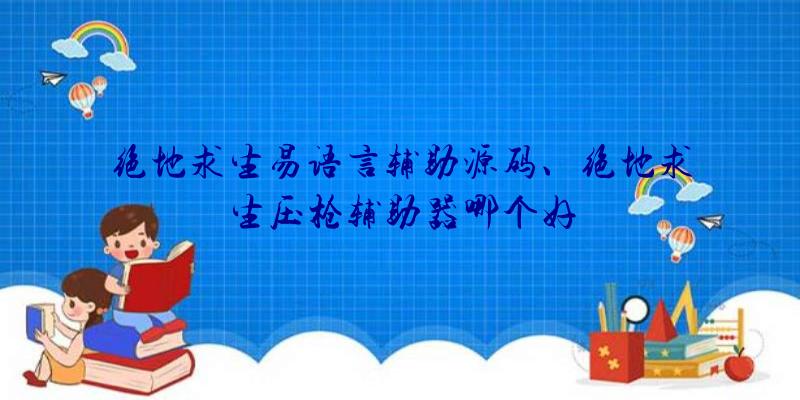 绝地求生易语言辅助源码、绝地求生压枪辅助器哪个好