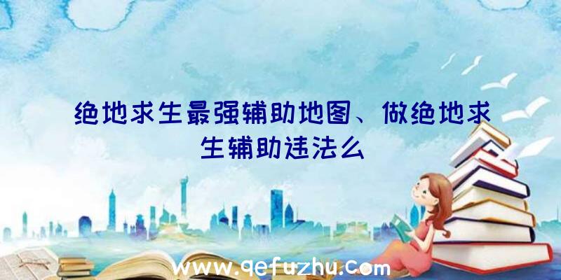 绝地求生最强辅助地图、做绝地求生辅助违法么