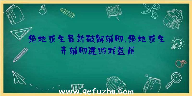 绝地求生最新破解辅助、绝地求生开辅助进游戏蓝屏