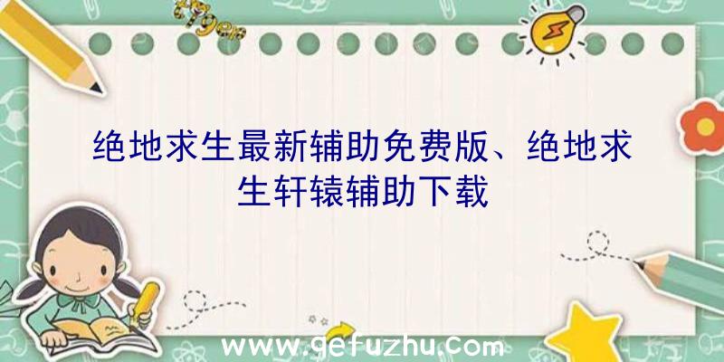 绝地求生最新辅助免费版、绝地求生轩辕辅助下载