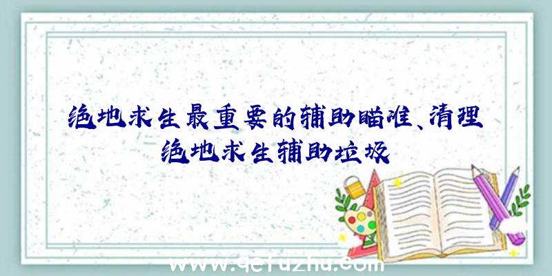 绝地求生最重要的辅助瞄准、清理绝地求生辅助垃圾