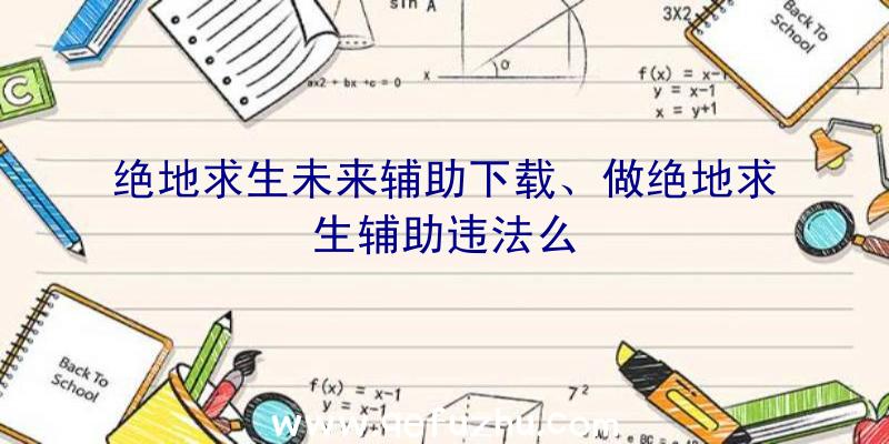 绝地求生未来辅助下载、做绝地求生辅助违法么