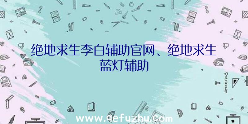 绝地求生李白辅助官网、绝地求生蓝灯辅助