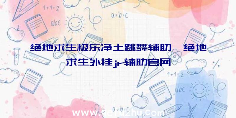 绝地求生极乐净土跳舞辅助、绝地求生外挂jr辅助官网