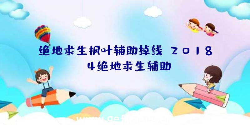 绝地求生枫叶辅助掉线、2018.4绝地求生辅助